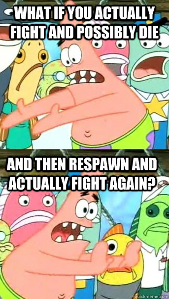 What if you actually fight and possibly die and then respawn and actually fight again?  Push it somewhere else Patrick