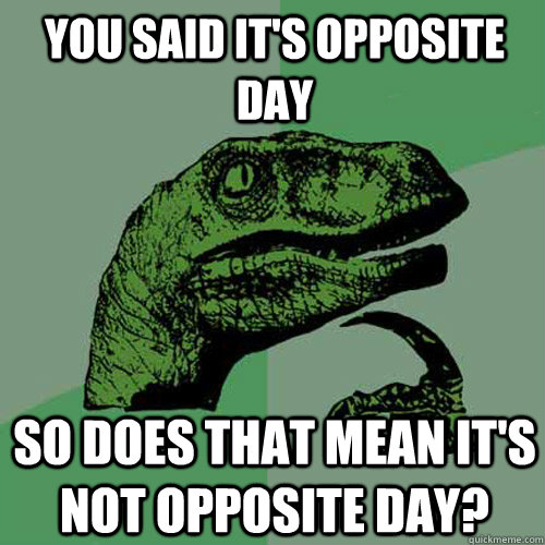 you said it's opposite day so does that mean it's not opposite day? - you said it's opposite day so does that mean it's not opposite day?  Philosoraptor