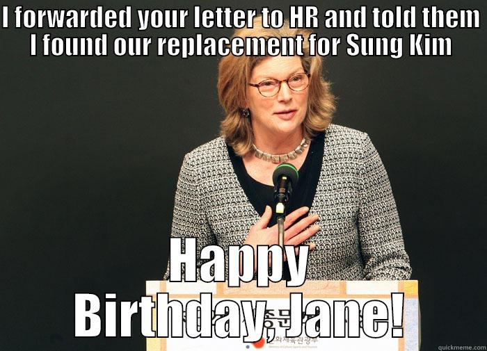 I FORWARDED YOUR LETTER TO HR AND TOLD THEM I FOUND OUR REPLACEMENT FOR SUNG KIM HAPPY BIRTHDAY, JANE! Misc