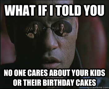 What if I told you No one cares about your kids or their birthday cakes  Morpheus SC