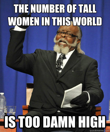 The number of tall women in this world Is too damn high  The Rent Is Too Damn High