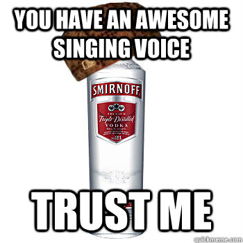 You have an awesome singing voice Trust me  Scumbag Alcohol