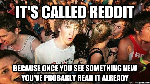 It's called reddit because once you see something new you've probably read it already  Suddenly Clarity Clarence