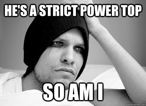 He's a strict power top so am i - He's a strict power top so am i  First World Gay Problems