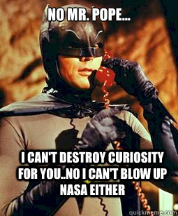 No Mr. Pope... I can't destroy Curiosity for you..No I can't blow up NASA either   Bat Phone