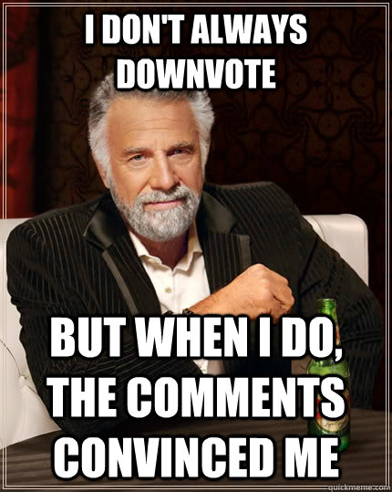 I don't always downvote but when I do, the comments convinced me  The Most Interesting Man In The World