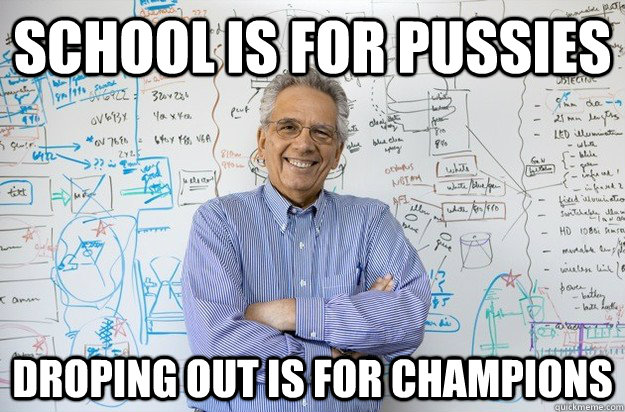 School is for pussies Droping out is for champions  Engineering Professor