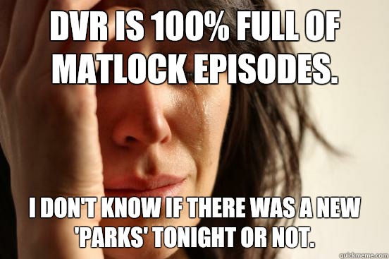 DVR is 100% full of Matlock episodes. I don't know if there was a new 'Parks' tonight or not.  First World Problems