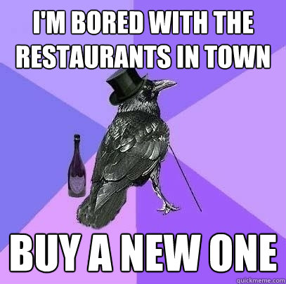 i'm bored with the restaurants in town buy a new one  Rich Raven
