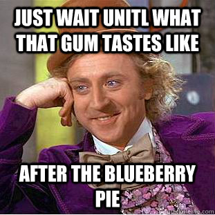 Just wait unitl what that gum tastes like after the blueberry pie  Creepy Wonka