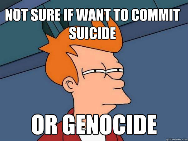 Not sure if want to commit suicide or genocide  