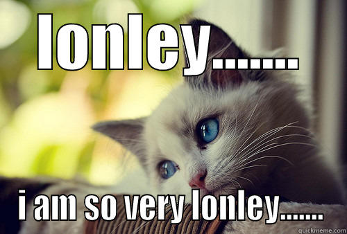 LONLEY....... I AM SO VERY LONLEY....... First World Problems Cat