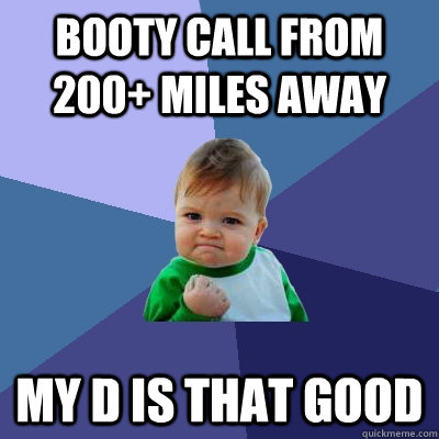Booty call from 200+ miles away my d is that good  Success Kid
