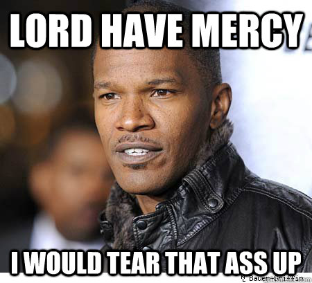 Lord have mercy I would tear that ass up - Lord have mercy I would tear that ass up  tear that ass up