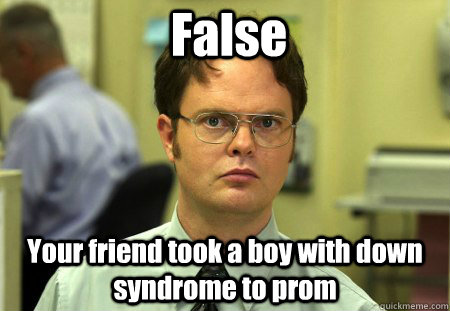 False Your friend took a boy with down syndrome to prom - False Your friend took a boy with down syndrome to prom  False !