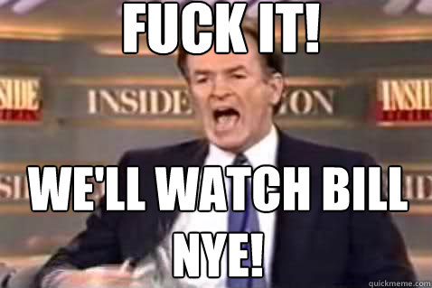 fuck it! We'll watch bill nye!  Fuck It Bill OReilly