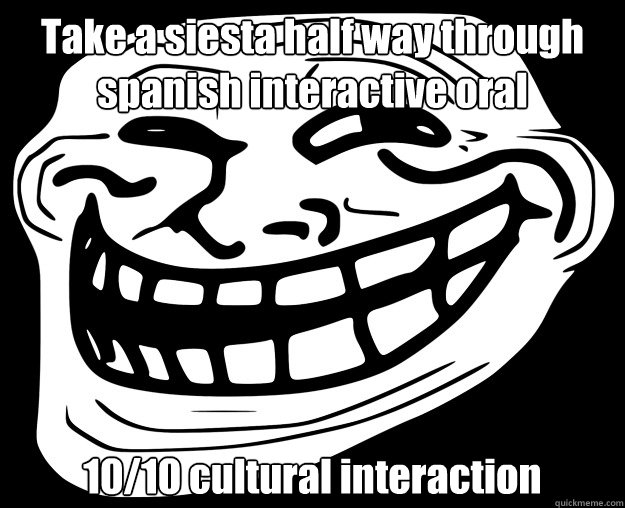Take a siesta half way through spanish interactive oral 10/10 cultural interaction  Trollface