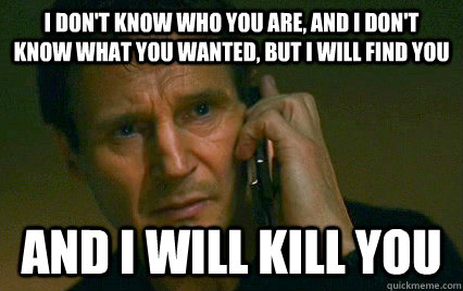 I don't know who you are, and I don't know what you wanted, but I will find you  And i will kill you  - I don't know who you are, and I don't know what you wanted, but I will find you  And i will kill you   Angry Liam Neeson