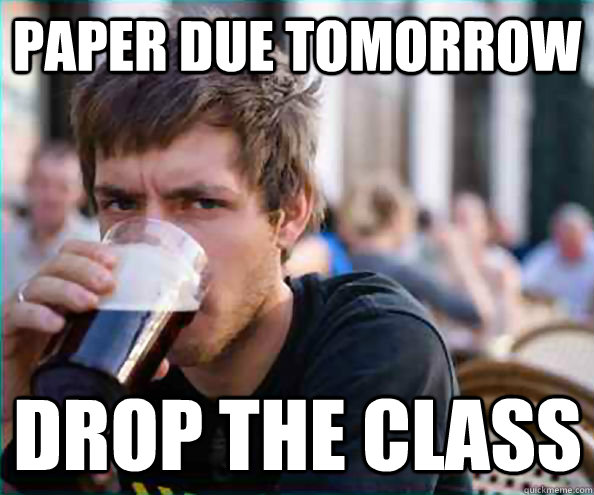 Paper due tomorrow Drop the class  Lazy College Senior