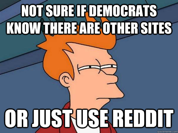 Not sure if Democrats know there are other sites Or just use reddit  Futurama Fry