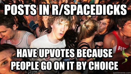 posts in r/spacedicks have upvotes because people go on it by choice  Sudden Clarity Clarence