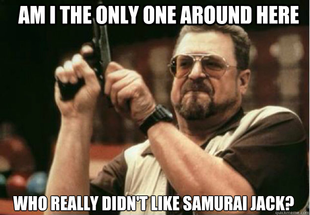 AM I THE ONLY ONE AROUND HERE Who really didn't like Samurai Jack?  - AM I THE ONLY ONE AROUND HERE Who really didn't like Samurai Jack?   Misc