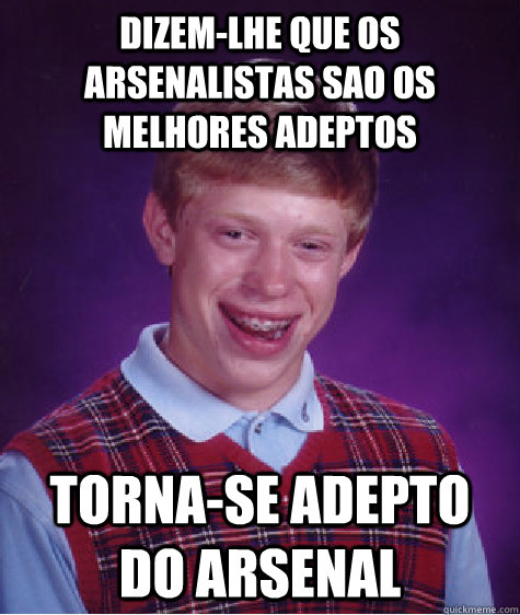 dizem-lhe que os arsenalistas sao os melhores adeptos torna-se adepto do arsenal  Bad Luck Brian