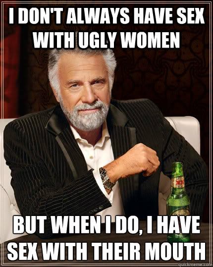 i don't always have sex with ugly women but when i do, i have sex with their mouth  The Most Interesting Man In The World
