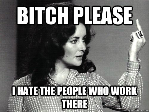 Bitch please I hate the people who work there  Bitchy Elizabeth Taylor