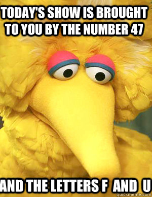 today's show is brought to you by the number 47 and the letters f  and  u - today's show is brought to you by the number 47 and the letters f  and  u  Big Bird