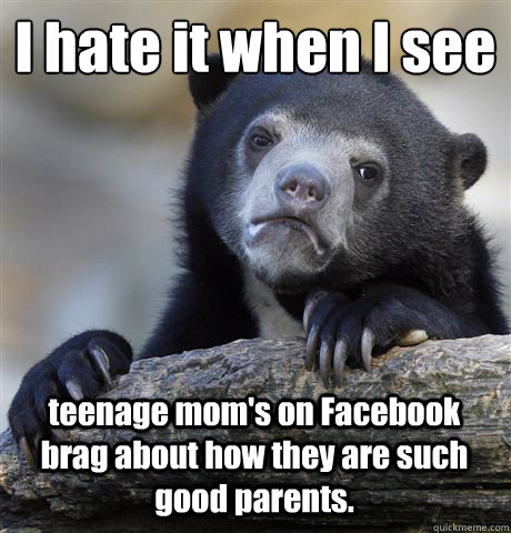 I hate it when I see 
 teenage mom's on Facebook brag about how they are such good parents. - I hate it when I see 
 teenage mom's on Facebook brag about how they are such good parents.  Confession Bear
