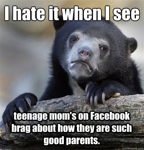 I hate it when I see 
 teenage mom's on Facebook brag about how they are such good parents.  Confession Bear