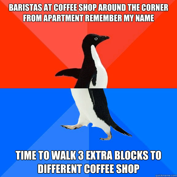 baristas at coffee shop around the corner from apartment remember my name time to walk 3 extra blocks to different coffee shop  Socially Awesome Awkward Penguin
