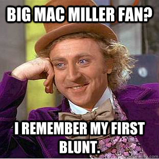 Big Mac Miller Fan? I remember my first Blunt.  Condescending Wonka
