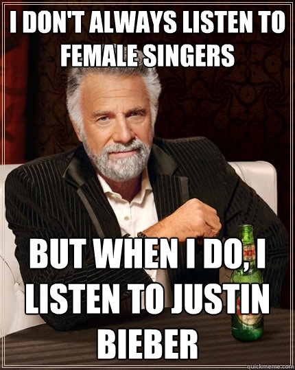I don't always listen to female singers But when I do, I listen to justin bieber  The Most Interesting Man In The World