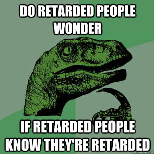 Do retarded people wonder if retarded people know they're retarded - Do retarded people wonder if retarded people know they're retarded  Philosoraptor