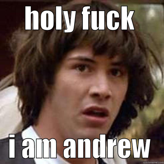 HOLY FUCK I AM ANDREW conspiracy keanu