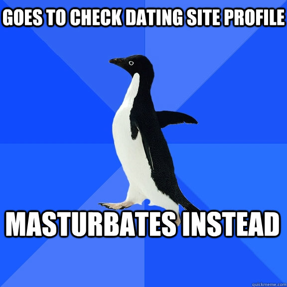 Goes to check dating site profile masturbates instead     Socially Awkward Penguin