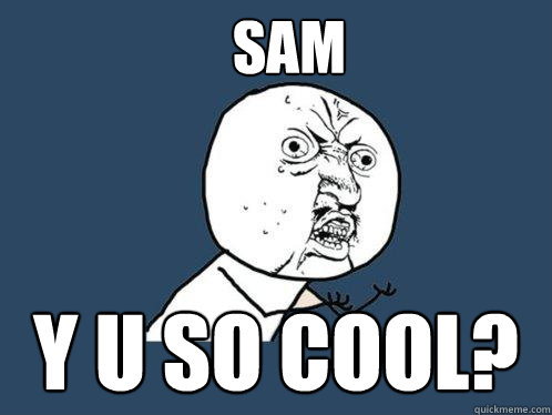 sam  y u so cool?  Y U No