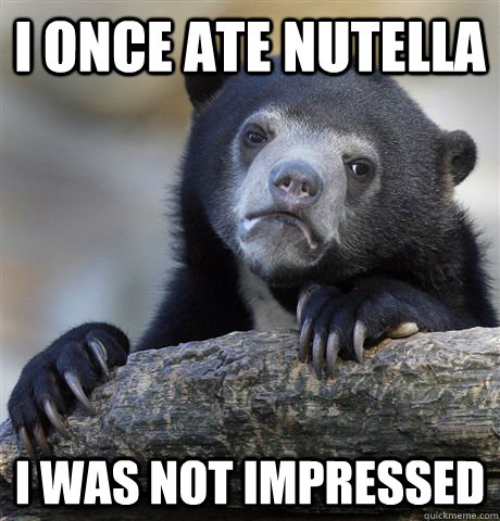 i once ate nutella i was not impressed - i once ate nutella i was not impressed  Confession Bear