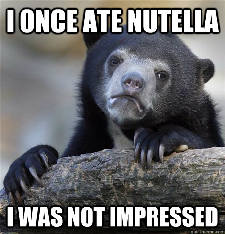i once ate nutella i was not impressed  Confession Bear