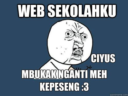 web sekolahku mbukak nganti meh kepeseng :3 ciyus  Y U No