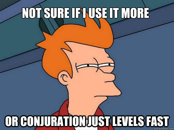 Not sure if I use it more
 Or conjuration just levels fast  Futurama Fry