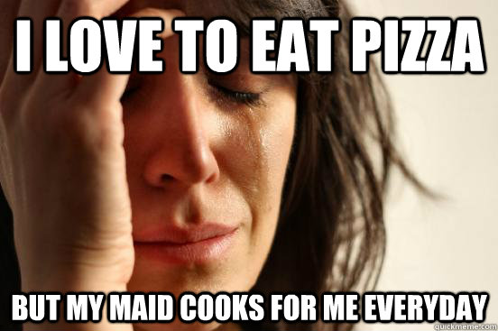 I love to eat pizza but my maid cooks for me everyday  First World Problems