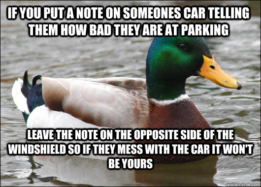 If you put a note on someones car telling them how bad they are at parking Leave the note on the opposite side of the windshield so if they mess with the car it won't be yours  Actual Advice Mallard