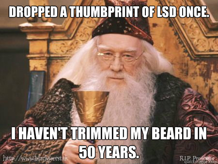 Dropped a thumbprint of LSD once. I haven't trimmed my beard in 50 years. - Dropped a thumbprint of LSD once. I haven't trimmed my beard in 50 years.  Drew Dumbledore