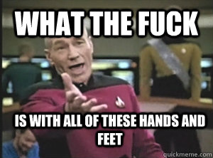 What the fuck is with all of these hands and feet  Annoyed Picard