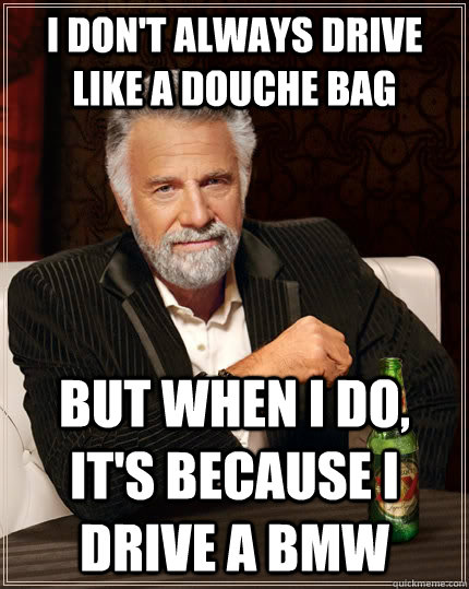 i don't always drive like a douche bag But when I do, it's because i drive a BMW  The Most Interesting Man In The World