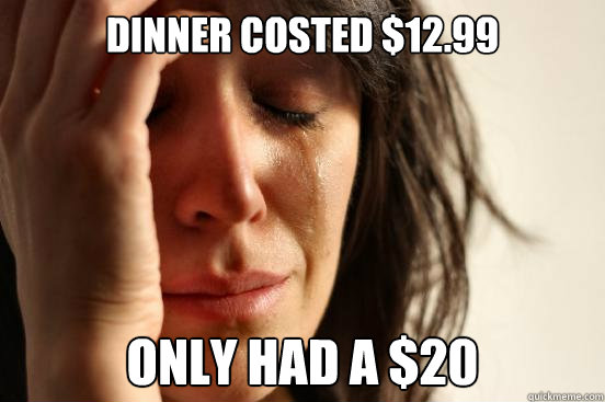 Dinner costed $12.99 only had a $20  First World Problems