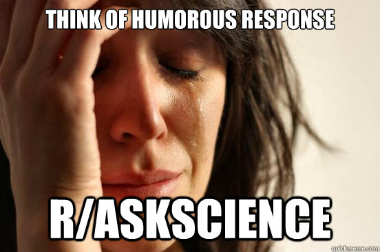 Think of humorous response r/askscience  First World Problems